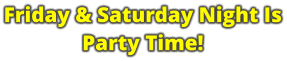 Friday & Saturday Night Is Party Time!